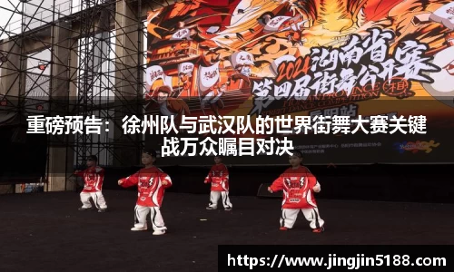重磅预告：徐州队与武汉队的世界街舞大赛关键战万众瞩目对决