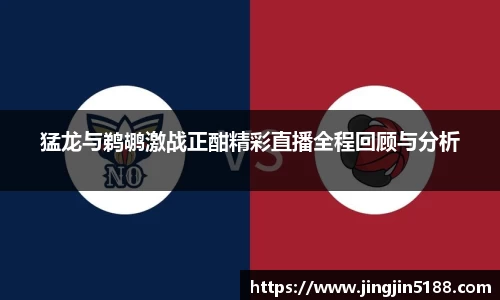猛龙与鹈鹕激战正酣精彩直播全程回顾与分析