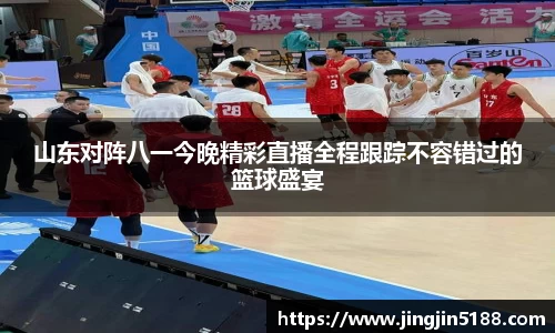 山东对阵八一今晚精彩直播全程跟踪不容错过的篮球盛宴